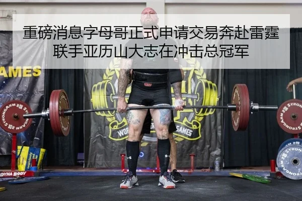 重磅消息字母哥正式申请交易奔赴雷霆联手亚历山大志在冲击总冠军